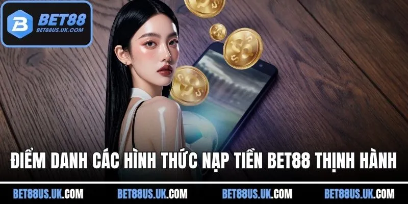 Điểm danh các hình thức nạp tiền BET88 thịnh hành